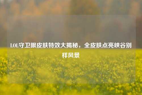 LOL守卫眼皮肤特效大揭秘，全皮肤点亮峡谷别样风景