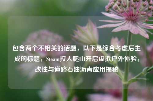 包含两个不相关的话题,以下是综合考虑后生成的标题,Steam拉人爬山开启虚拟户外体验,改性与道路石油沥青应用揭秘