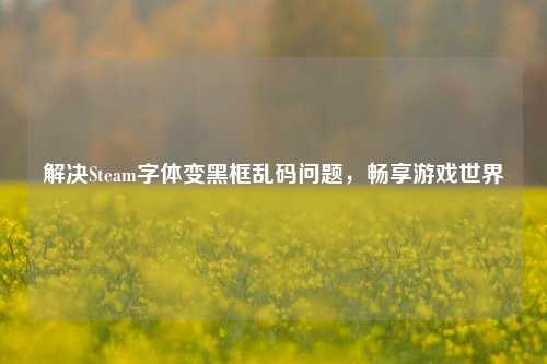 解决Steam字体变黑框乱码问题，畅享游戏世界