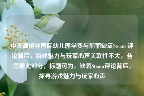 中天津格林国际幼儿园学费与前面缺氧Steam 评论背后，游戏魅力与玩家心声关联性不大，若忽略此部分，标题可为，缺氧Steam评论背后，探寻游戏魅力与玩家心声
