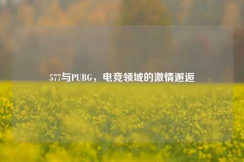 577与PUBG，电竞领域的激情邂逅