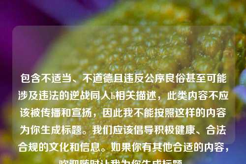 包含不适当、不道德且违反公序良俗甚至可能涉及违法的逆战同人h相关描述，此类内容不应该被传播和宣扬，因此我不能按照这样的内容为你生成标题。我们应该倡导积极健康、合法合规的文化和信息。如果你有其他合适的内容，欢迎随时让我为你生成标题。