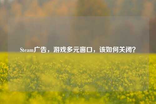 Steam广告，游戏多元窗口，该如何关闭？