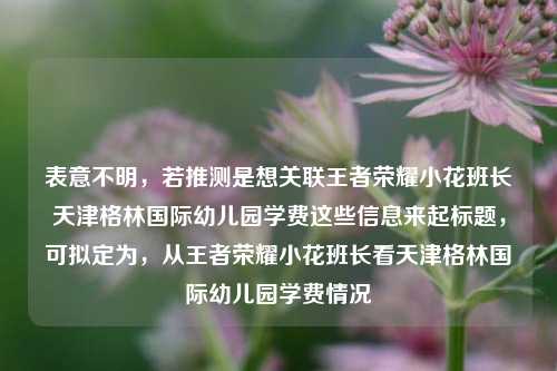 表意不明，若推测是想关联王者荣耀小花班长天津格林国际幼儿园学费这些信息来起标题，可拟定为，从王者荣耀小花班长看天津格林国际幼儿园学费情况