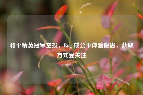 和平精英冠军空投，Bug 成公平体验隐患，获取方式受关注