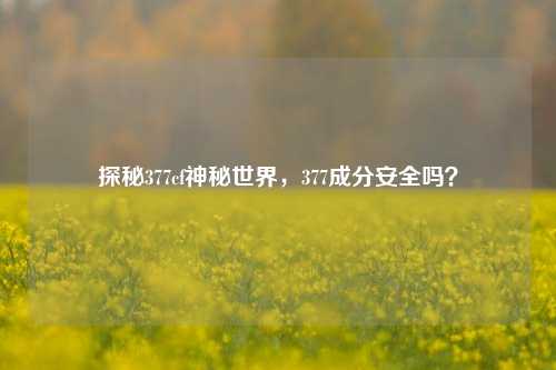 探秘377cf神秘世界,377成分安全吗?