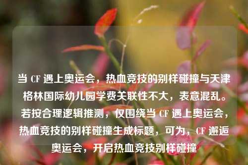 当 CF 遇上奥运会,热血竞技的别样碰撞与天津格林国际幼儿园学费关联性不大,表意混乱。若按合理逻辑推测,仅围绕当 CF 遇上奥运会,热血竞技的别样碰撞生成标题,可为,CF 邂逅奥运会,开启热血竞技别样碰撞