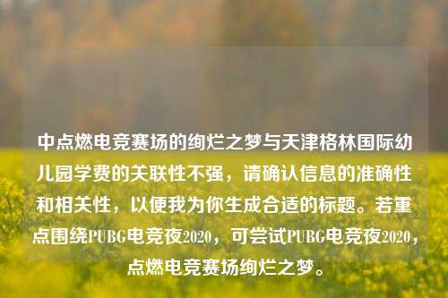 中点燃电竞赛场的绚烂之梦与天津格林国际幼儿园学费的关联性不强，请确认信息的准确性和相关性，以便我为你生成合适的标题。若重点围绕PUBG电竞夜2020，可尝试PUBG电竞夜2020，点燃电竞赛场绚烂之梦。