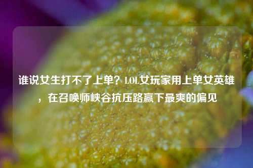 谁说女生打不了上单？LOL女玩家用上单女英雄，在召唤师峡谷抗压路赢下最爽的偏见