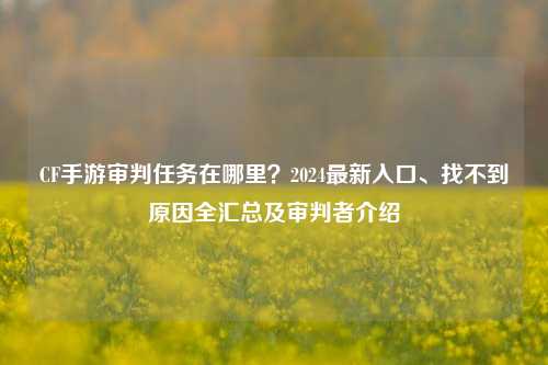 CF手游审判任务在哪里？2024最新入口、找不到原因全汇总及审判者介绍