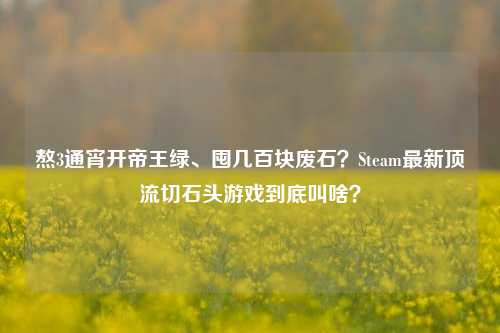 熬3通宵开帝王绿、囤几百块废石？Steam最新顶流切石头游戏到底叫啥？