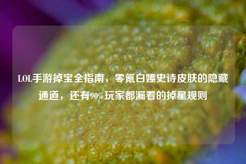 LOL手游掉宝全指南，零氪白嫖史诗皮肤的隐藏通道，还有90%玩家都漏看的掉星规则