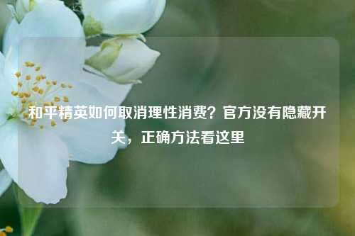 和平精英如何取消理性消费？官方没有隐藏开关，正确方法看这里