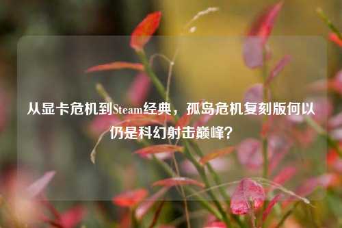 从显卡危机到Steam经典，孤岛危机复刻版何以仍是科幻射击巅峰？
