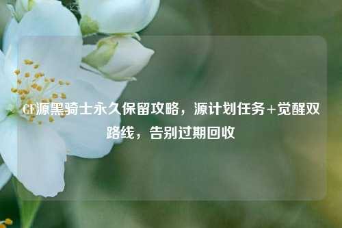 CF源黑骑士永久保留攻略，源计划任务+觉醒双路线，告别过期回收