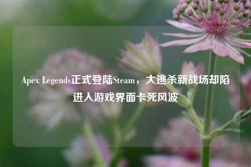 Apex Legends正式登陆Steam，大逃杀新战场却陷进入游戏界面卡死风波