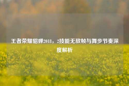 王者荣耀貂蝉2018，2技能无敌帧与舞步节奏深度解析