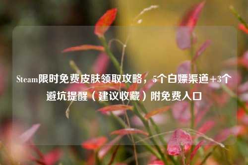 Steam限时免费皮肤领取攻略，5个白嫖渠道+3个避坑提醒（建议收藏）附免费入口