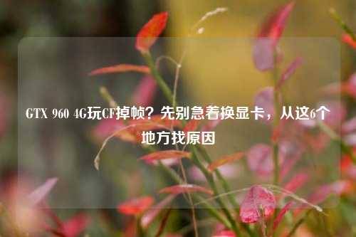GTX 960 4G玩CF掉帧？先别急着换显卡，从这6个地方找原因