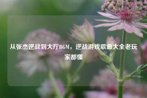 从张杰逆战到大厅BGM，逆战游戏歌曲大全老玩家都懂