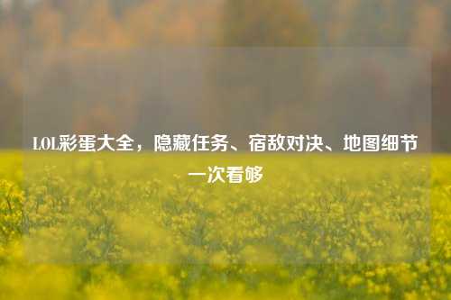 LOL彩蛋大全，隐藏任务、宿敌对决、地图细节一次看够