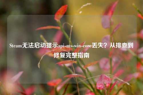 Steam无法启动提示api-ms-win-core丢失？从排查到修复完整指南