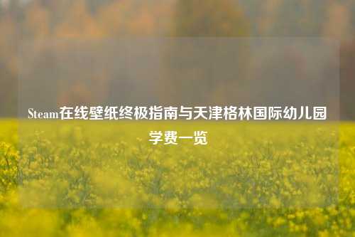 Steam在线壁纸终极指南与天津格林国际幼儿园学费一览