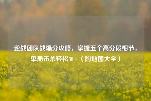 逆战团队战爆分攻略，掌握五个高分段细节，单局击杀轻松30+（附地图大全）