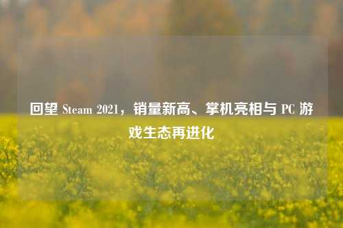 回望 Steam 2021，销量新高、掌机亮相与 PC 游戏生态再进化
