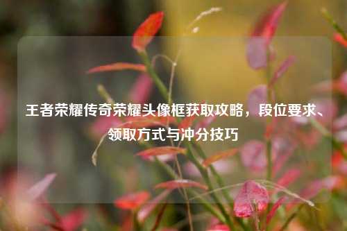 王者荣耀传奇荣耀头像框获取攻略，段位要求、领取方式与冲分技巧
