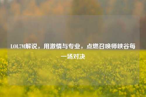 LOL7M解说，用激情与专业，点燃召唤师峡谷每一场对决