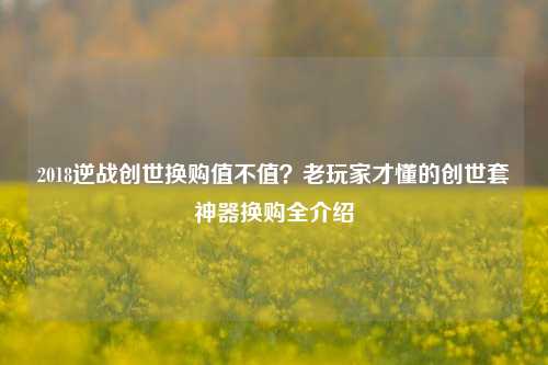2018逆战创世换购值不值？老玩家才懂的创世套神器换购全介绍
