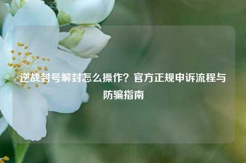 逆战封号解封怎么操作？官方正规申诉流程与防骗指南