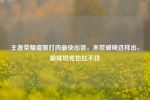 王者荣耀虞姬打肉最快出装，末世破晓这样出，前排坦克也扛不住
