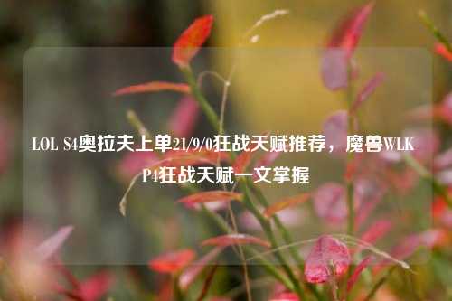 LOL S4奥拉夫上单21/9/0狂战天赋推荐，魔兽WLK P4狂战天赋一文掌握