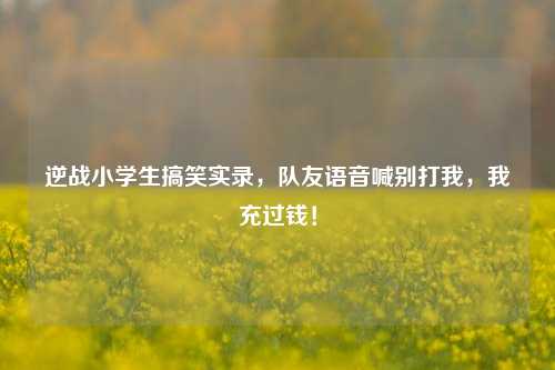 逆战小学生搞笑实录，队友语音喊别打我，我充过钱！