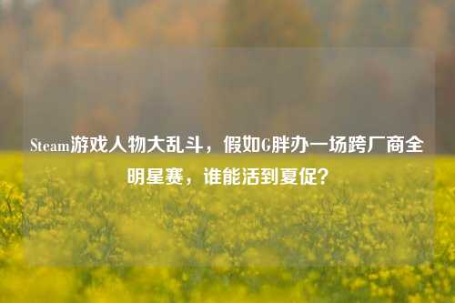 Steam游戏人物大乱斗，假如G胖办一场跨厂商全明星赛，谁能活到夏促？