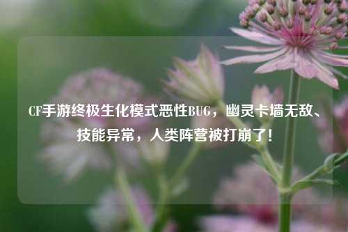 CF手游终极生化模式恶性BUG，幽灵卡墙无敌、技能异常，人类阵营被打崩了！