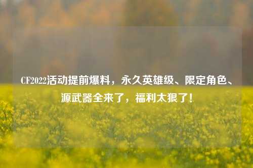 CF2022活动提前爆料，永久英雄级、限定角色、源武器全来了，福利太狠了！