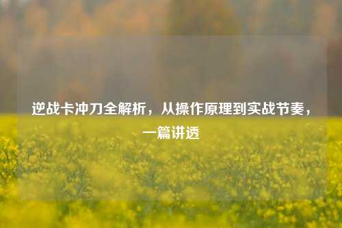 逆战卡冲刀全解析，从操作原理到实战节奏，一篇讲透