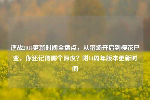 逆战2014更新时间全盘点，从猎场开启到樱花尸变，你还记得哪个深夜？附14周年版本更新时间