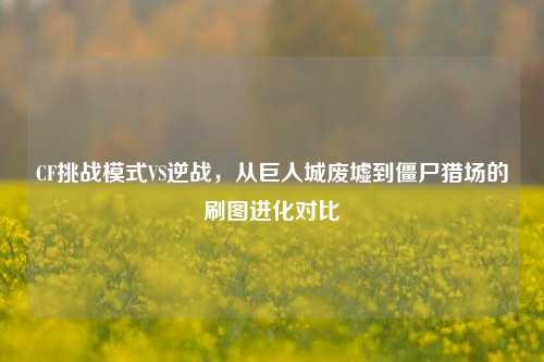 CF挑战模式VS逆战，从巨人城废墟到僵尸猎场的刷图进化对比