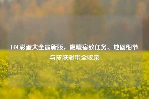 LOL彩蛋大全最新版，隐藏宿敌任务、地图细节与皮肤彩蛋全收录