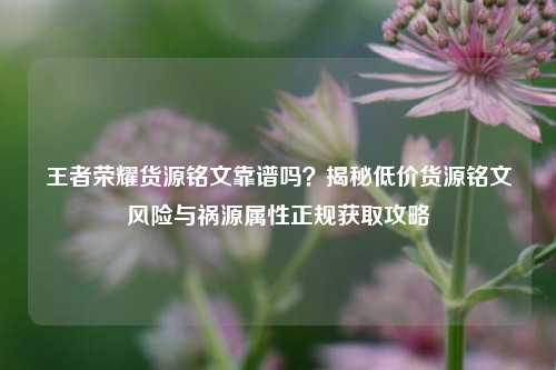 王者荣耀货源铭文靠谱吗？揭秘低价货源铭文风险与祸源属性正规获取攻略