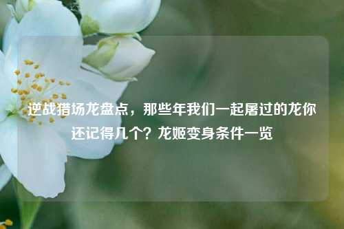 逆战猎场龙盘点，那些年我们一起屠过的龙你还记得几个？龙姬变身条件一览