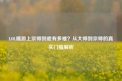LOL端游上宗师到底有多难？从大师到宗师的真实门槛解析