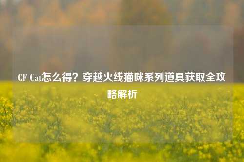 CF Cat怎么得？穿越火线猫咪系列道具获取全攻略解析