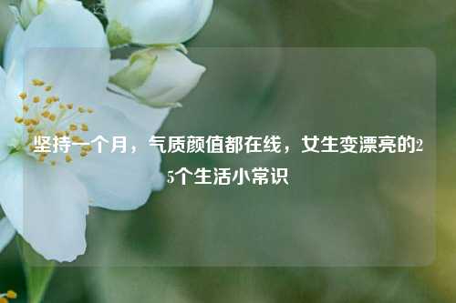 坚持一个月，气质颜值都在线，女生变漂亮的25个生活小常识
