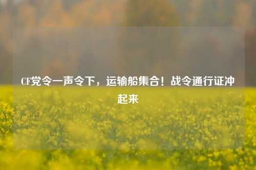 CF党令一声令下，运输船集合！战令通行证冲起来