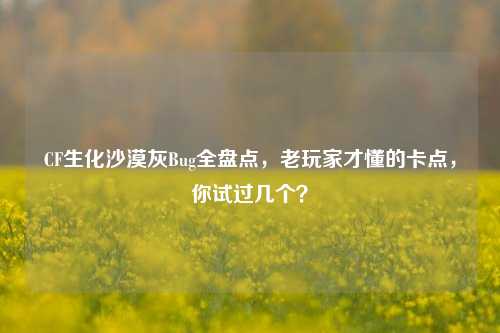 CF生化沙漠灰Bug全盘点,老玩家才懂的卡点,你试过几个?